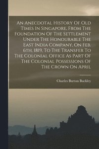 bokomslag An Anecdotal History Of Old Times In Singapore, From The Foundation Of The Settlement Under The Honourable The East India Company, On Feb. 6th, 1819, To The Transfer To The Colonial Office As Part Of