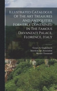 bokomslag Illustrated Catalogue Of The Art Treasures And Antiquities Formerly Contained In The Famous Davanzati Palace, Florence, Italy