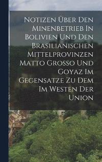 bokomslag Notizen ber Den Minenbetrieb In Bolivien Und Den Brasilianischen Mittelprovinzen Matto Grosso Und Goyaz Im Gegensatze Zu Dem Im Westen Der Union