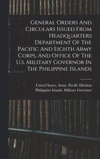 bokomslag General Orders And Circulars Issued From Headquarters Department Of The Pacific And Eighth Army Corps, And Office Of The U.s. Military Governor In The Philippine Islands