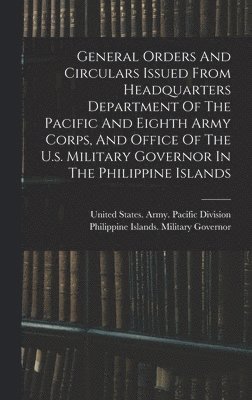 General Orders And Circulars Issued From Headquarters Department Of The Pacific And Eighth Army Corps, And Office Of The U.s. Military Governor In The Philippine Islands 1