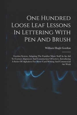 bokomslag One Hundred Loose Leaf Lessons In Lettering With Pen And Brush; Gordon System, Adapting The Familiar Music Staff As An Aid To Correct Alignment And Construction Of Letters, Introducing A Series Of ...