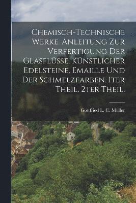 bokomslag Chemisch-technische Werke. Anleitung zur Verfertigung der Glasflsse, knstlicher Edelsteine, Emaille und der Schmelzfarben. 1ter Theil. 2ter Theil.