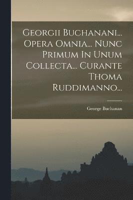 George Buchanan - Georgii Buchanani... Opera Omnia... Nunc Primum In Unum Collecta... Curante Thoma Ruddimanno..., Häftad