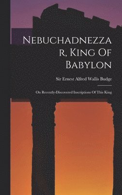 Ernest Alfred Wallis Budge - Nebuchadnezzar, King Of Babylon, Inbunden