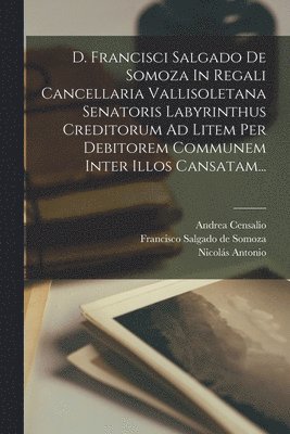 bokomslag D. Francisci Salgado De Somoza In Regali Cancellaria Vallisoletana Senatoris Labyrinthus Creditorum Ad Litem Per Debitorem Communem Inter Illos Cansatam...