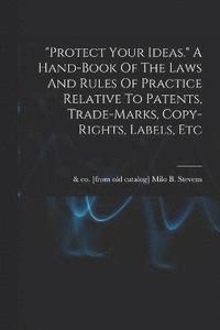 bokomslag "protect Your Ideas." A Hand-book Of The Laws And Rules Of Practice Relative To Patents, Trade-marks, Copy-rights, Labels, Etc