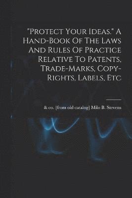 bokomslag "protect Your Ideas." A Hand-book Of The Laws And Rules Of Practice Relative To Patents, Trade-marks, Copy-rights, Labels, Etc