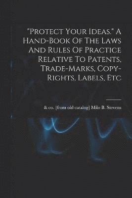 bokomslag &quot;protect Your Ideas.&quot; A Hand-book Of The Laws And Rules Of Practice Relative To Patents, Trade-marks, Copy-rights, Labels, Etc