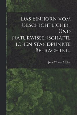 Das Einhorn Vom Geschichtlichen Und Naturwissenschaftlichen Standpunkte Betrachtet... 1