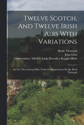 Thumoth Burke, Thumoth, Burke, Dorothea Lady Ruggles-Brise, John  Former Owner S. Glen - Twelve Scotch, And Twelve Irish Airs With Variations, Häftad