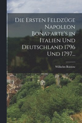 Die ersten Feldzge Napoleon Bonaparte's in Italien und Deutschland 1796 und 1797... 1