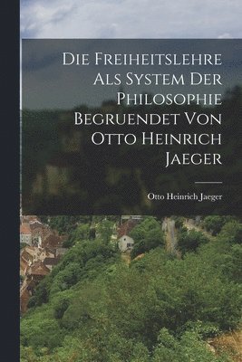 Freiheitslehre als System der Philosophie begruendet von Otto Heinrich Jaeger
