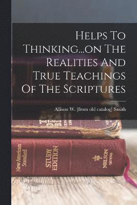 Helps To Thinking...on The Realities And True Teachings Of The Scriptures 1