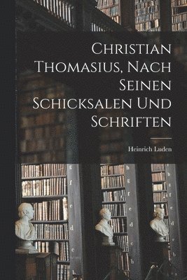 Christian Thomasius, nach seinen Schicksalen und Schriften 1