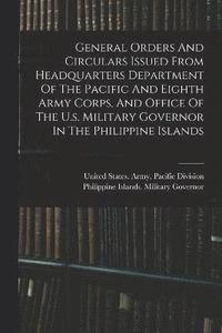 bokomslag General Orders And Circulars Issued From Headquarters Department Of The Pacific And Eighth Army Corps, And Office Of The U.s. Military Governor In The Philippine Islands