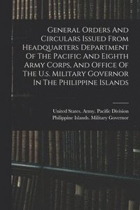 bokomslag General Orders And Circulars Issued From Headquarters Department Of The Pacific And Eighth Army Corps, And Office Of The U.s. Military Governor In The Philippine Islands