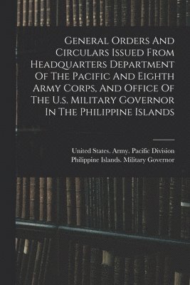 bokomslag General Orders And Circulars Issued From Headquarters Department Of The Pacific And Eighth Army Corps, And Office Of The U.s. Military Governor In The Philippine Islands