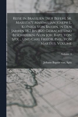 Reise in Brasilien ?auf Befehl Sr. Majesta't Maximilian Joseph I., Ko?nigs von Baiern, in den Jahren 1817 bis 1820 gemacht und beschrieben /von Joh. Bapt. von Spix ... und Carl Friedr. Phil. von Martius. Volume; Volume 3, Häftad