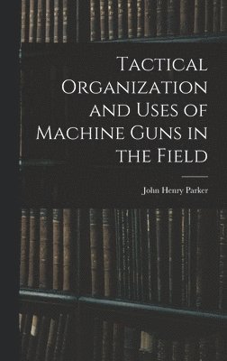 John Henry Parker - Tactical Organization and Uses of Machine Guns in the Field, Inbunden