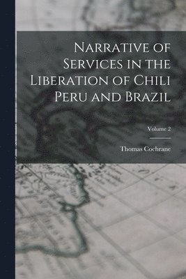 Narrative of Services in the Liberation of Chili Peru and Brazil; Volume 2 1