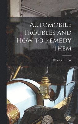 Charles P Root, Charles P. Root - Automobile Troubles and How to Remedy Them, Inbunden