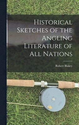 Historical Sketches of the Angling Literature of All Nations 1