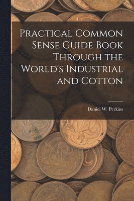 Practical Common Sense Guide Book Through the World's Industrial and Cotton 1