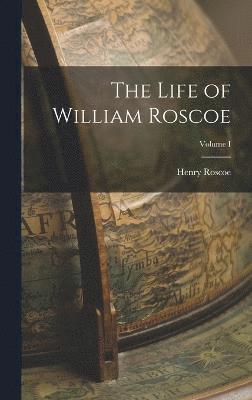 The Life of William Roscoe; Volume I 1