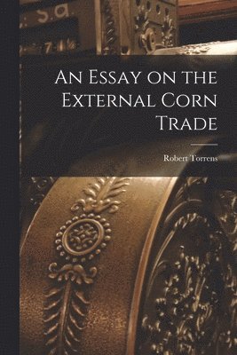 Robert Torrens - Essay on the External Corn Trade, Häftad