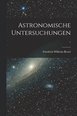Astronomische Untersuchungen.