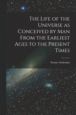 Svante Arrhenius - Life of the Universe as Conceived by Man From the Earliest Ages to the Present Times, Häftad
