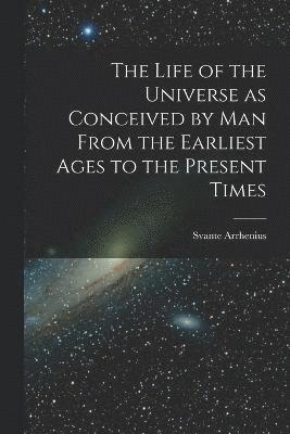The Life of the Universe as Conceived by Man From the Earliest Ages to the Present Times 1