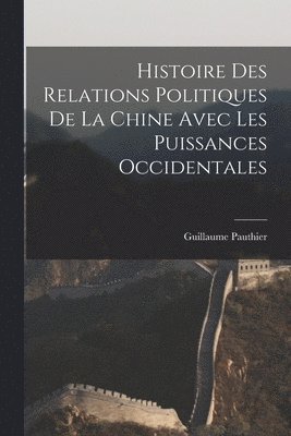 Histoire des Relations Politiques de la Chine Avec Les Puissances Occidentales 1
