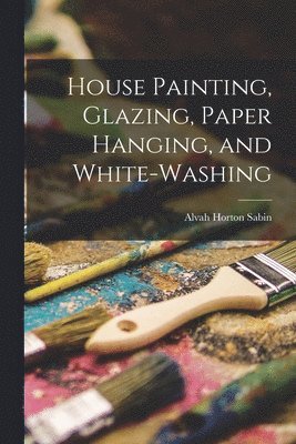 Alvah Horton Sabin - House Painting, Glazing, Paper Hanging, and White-Washing, Häftad