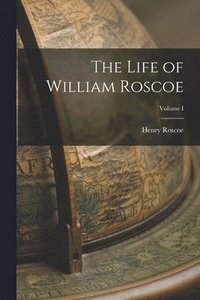 bokomslag The Life of William Roscoe; Volume I
