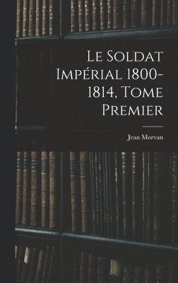 Jean Morvan - Le Soldat Impérial 1800-1814, Tome Premier, Inbunden