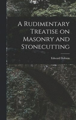 A Rudimentary Treatise on Masonry and Stonecutting 1