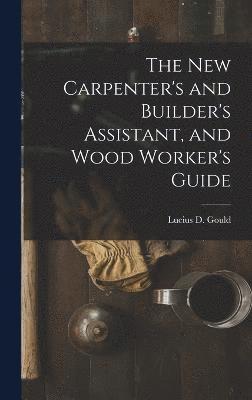 bokomslag The New Carpenter's and Builder's Assistant, and Wood Worker's Guide