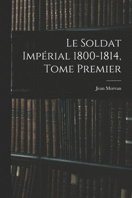 Jean Morvan - Le Soldat Impérial 1800-1814, Tome Premier, Häftad