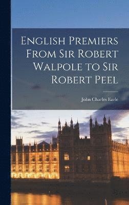 English Premiers From Sir Robert Walpole to Sir Robert Peel 1