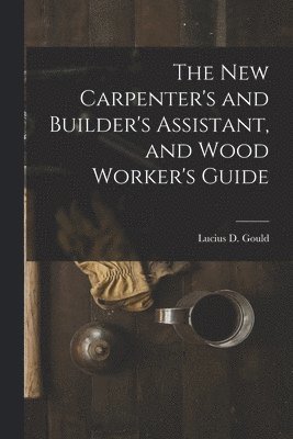 bokomslag New Carpenter's and Builder's Assistant, and Wood Worker's Guide