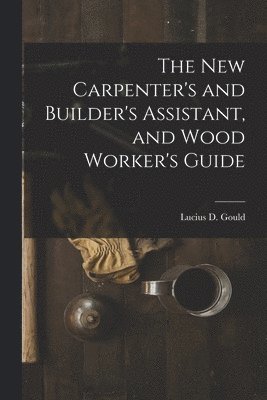 bokomslag The New Carpenter's and Builder's Assistant, and Wood Worker's Guide