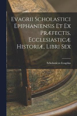 Evagrii Scholastici Epiphaniensis et ex Prfectis, Ecclesiastic Histori, Libri Sex 1
