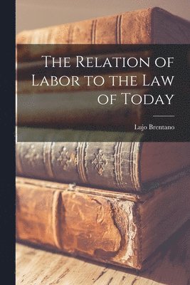 Lujo Brentano - Relation of Labor to the Law of Today, Häftad