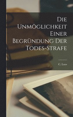 C Loos, C. Loos - Die Unmöglichkeit Einer Begründung der Todes-Strafe, Inbunden