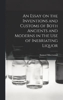 An Essay on the Inventions and Customs of Both Ancients and Moderns in the Use of Inebriating Liquor 1