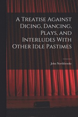 bokomslag Treatise Against Dicing, Dancing, Plays, and Interludes With Other Idle Pastimes
