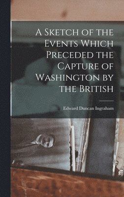 Edward Duncan Ingraham - Sketch of the Events Which Preceded the Capture of Washington by the British, Inbunden