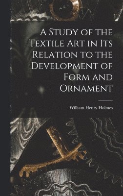 William Henry Holmes - Study of the Textile Art in its Relation to the Development of Form and Ornament, Inbunden
